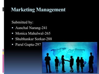 Marketing Management

Submitted by:
 Aanchal Narang-241
 Monica Mahalwal-265
 Shubhankar Sorkar-288
 Parul Gupta-297
 