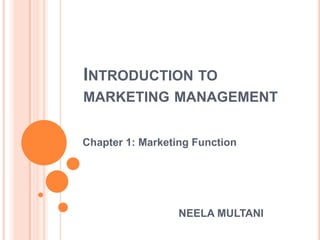INTRODUCTION TO
MARKETING MANAGEMENT


Chapter 1: Marketing Function




                  NEELA MULTANI
 