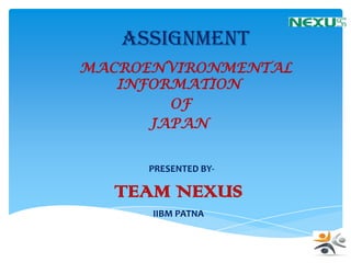 ASSIGNMENT
MACROENVIRONMENTAL
   INFORMATION
        OF
      JAPAN


     PRESENTED BY-

  TEAM NEXUS
      IIBM PATNA
 