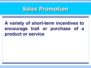Sales Promotion A variety of short-term incentives to encourage trail or purchase of a product or service 