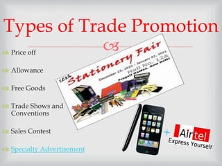 
 Price off
 Allowance
 Free Goods
 Trade Shows and
Conventions
 Sales Contest
 Specialty Advertisement
Types of Trade Promotion
 