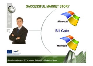 SACCESSFUL MARKET STORY

Bill Gate

GeoInformation and ICT in Market Research – Marketing Notes

 