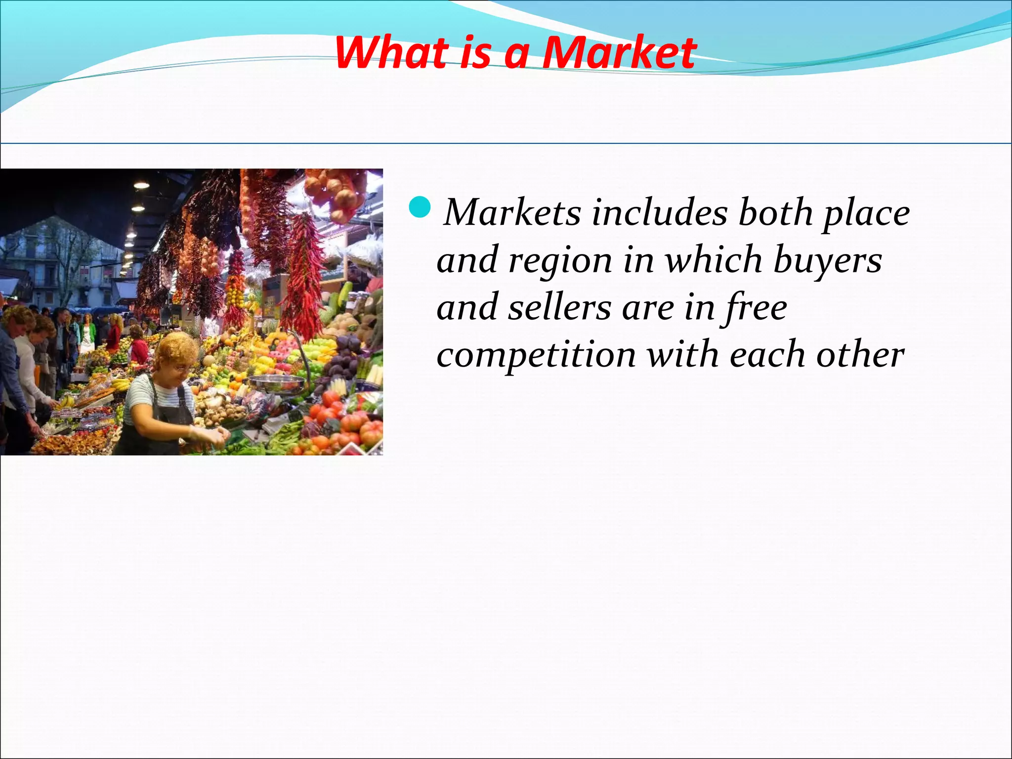 What is a Market
Markets includes both place
and region in which buyers
and sellers are in free
competition with each other
 
