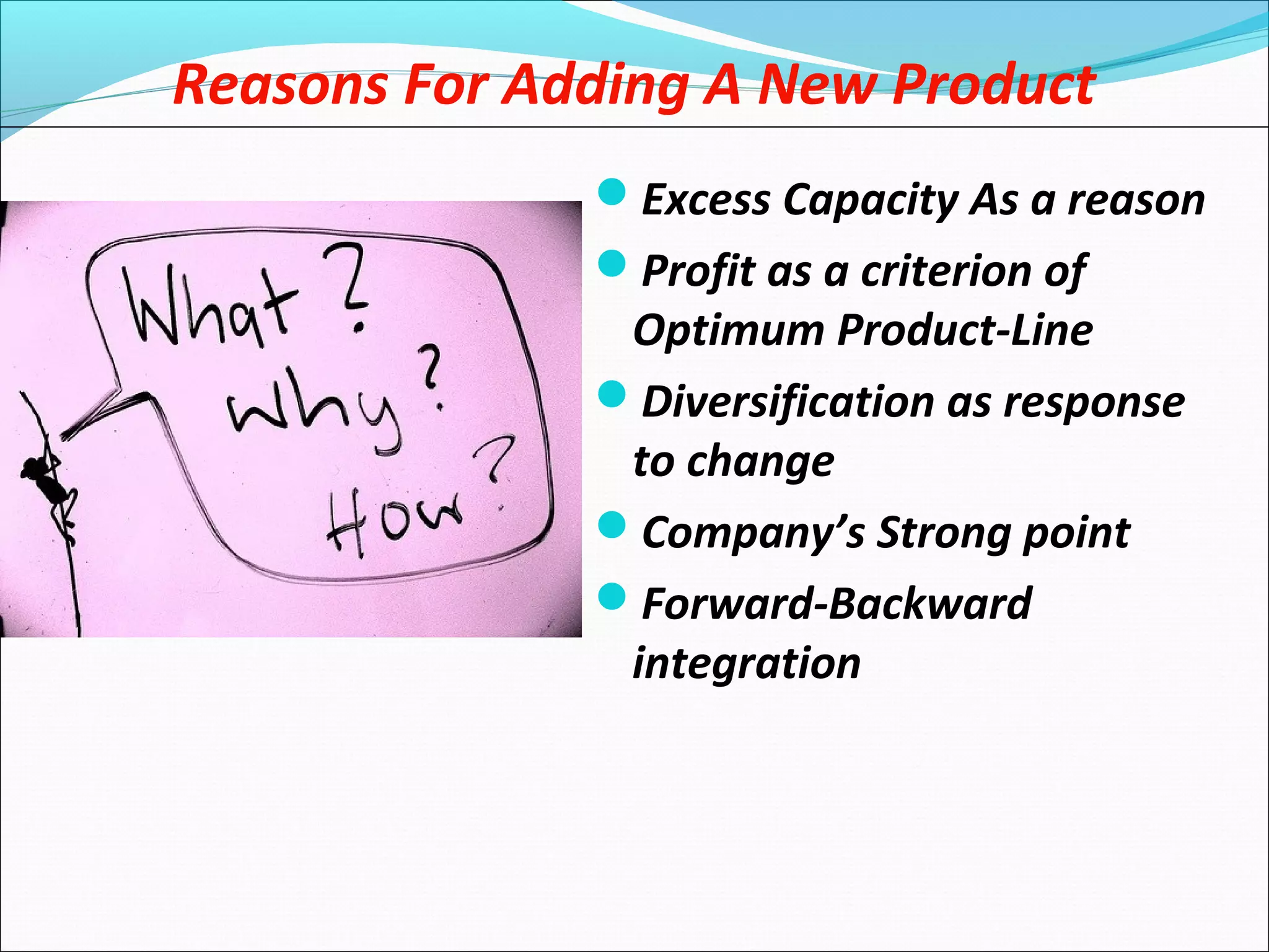 Reasons For Adding A New Product
Excess Capacity As a reason
Profit as a criterion of
Optimum Product-Line
Diversification as response
to change
Company’s Strong point
Forward-Backward
integration
 