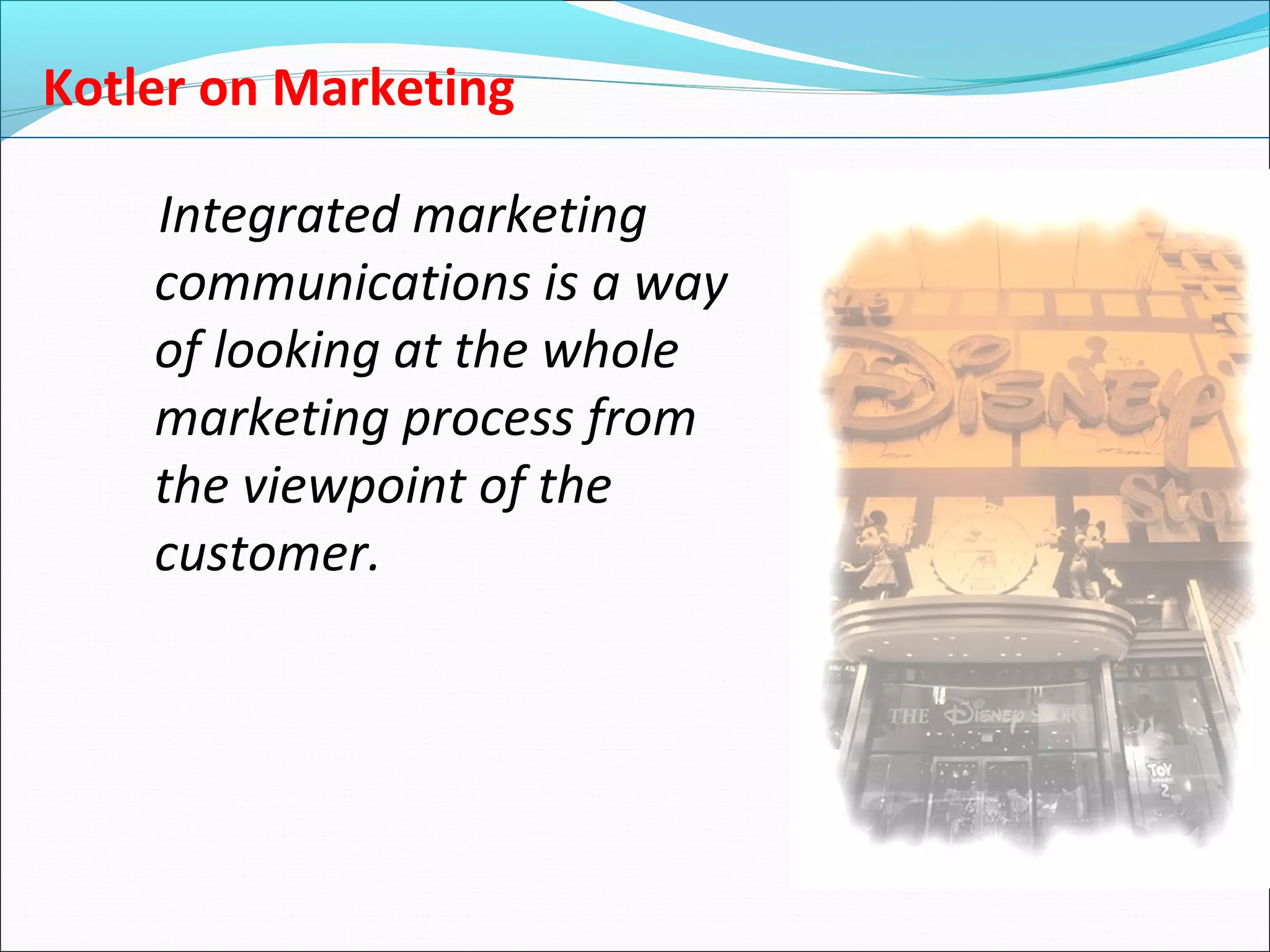 Integrated marketing
communications is a way
of looking at the whole
marketing process from
the viewpoint of the
customer.
Kotler on Marketing
 