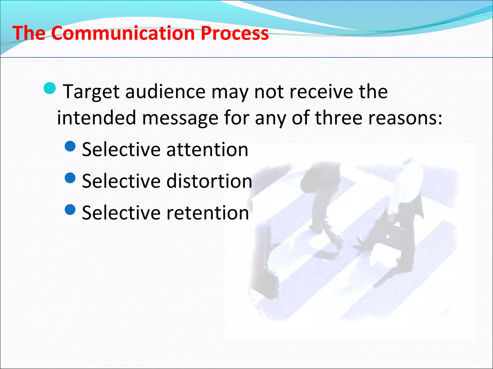 The Communication Process
Target audience may not receive the
intended message for any of three reasons:
Selective attention
Selective distortion
Selective retention
 