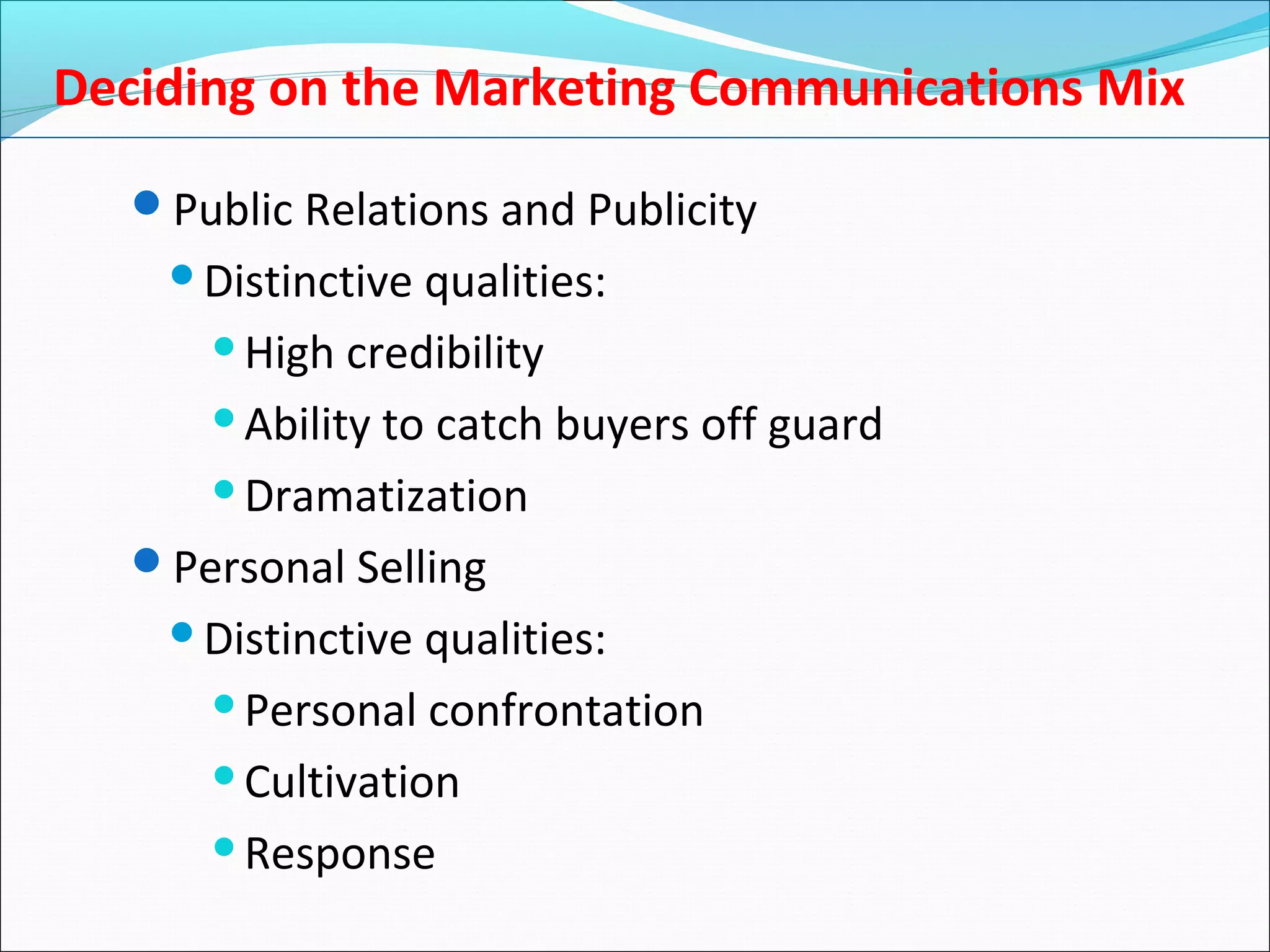 Deciding on the Marketing Communications Mix
Public Relations and Publicity
Distinctive qualities:
High credibility
Ability to catch buyers off guard
Dramatization
Personal Selling
Distinctive qualities:
Personal confrontation
Cultivation
Response
 