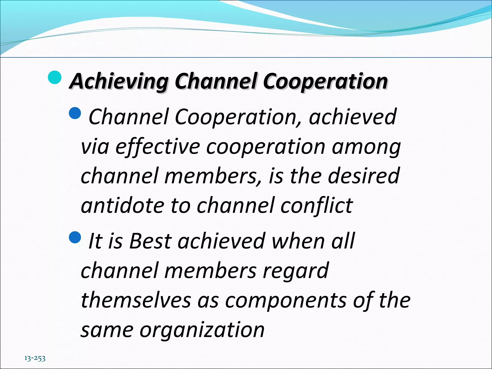 13-253
Achieving Channel CooperationAchieving Channel Cooperation
Channel Cooperation, achieved
via effective cooperation among
channel members, is the desired
antidote to channel conflict
It is Best achieved when all
channel members regard
themselves as components of the
same organization
 