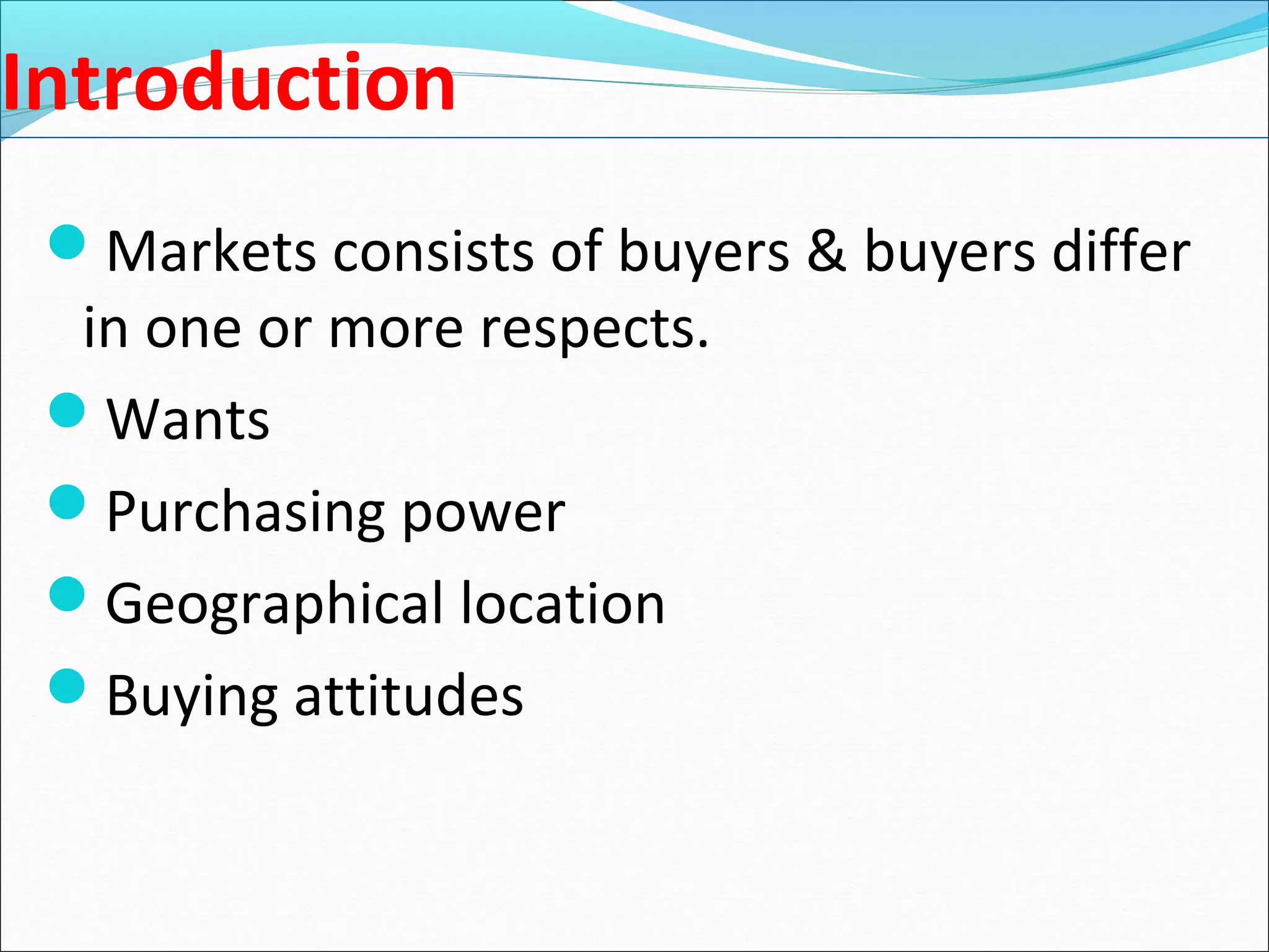 Introduction
Markets consists of buyers & buyers differ
in one or more respects.
Wants
Purchasing power
Geographical location
Buying attitudes
 