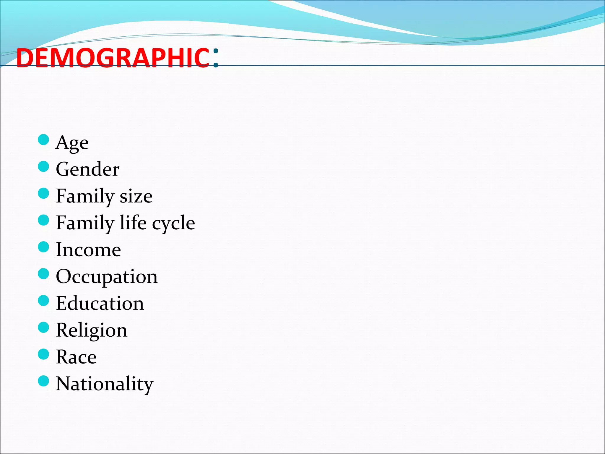 DEMOGRAPHIC:
Age
Gender
Family size
Family life cycle
Income
Occupation
Education
Religion
Race
Nationality
 