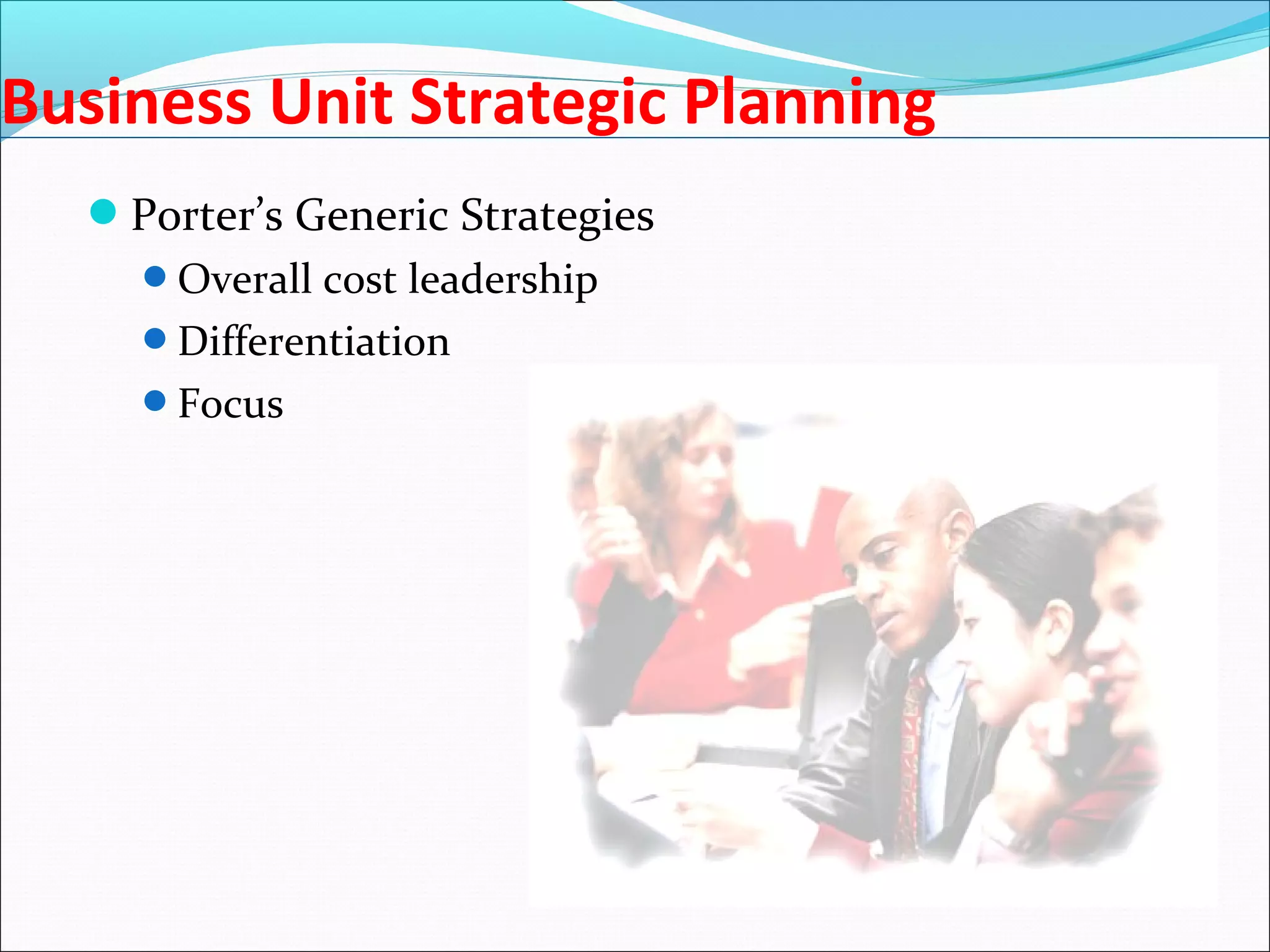 Business Unit Strategic Planning
Porter’s Generic Strategies
Overall cost leadership
Differentiation
Focus
 
