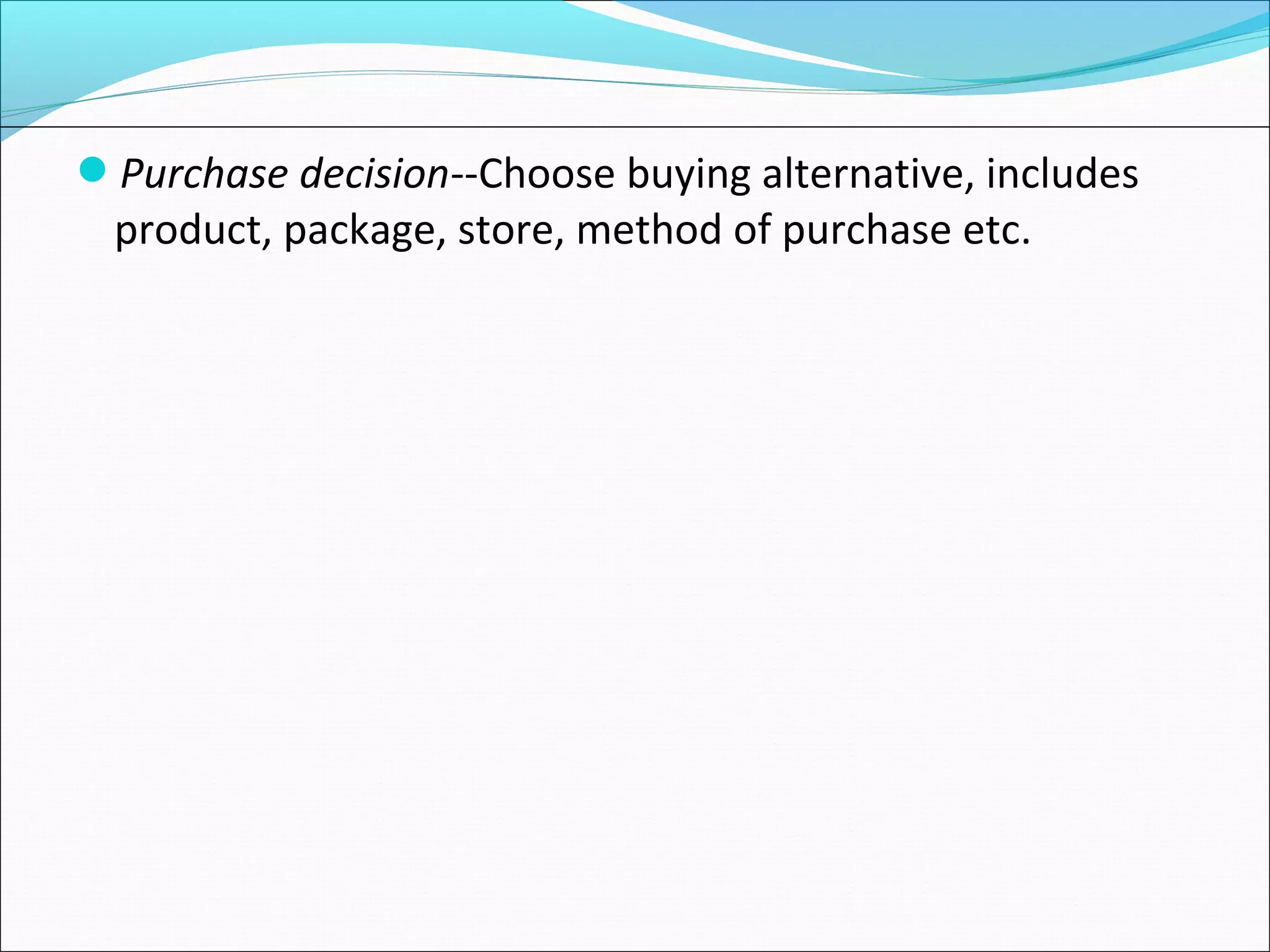 Purchase decision--Choose buying alternative, includes
product, package, store, method of purchase etc.
 