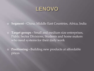  Segment - China, Middle East Countries, Africa, India
 Target groups - Small and medium size enterprises,
Public Sector Divisions, Students and home makers
who need systems for their daily work
 Positioning - Building new products at affordable
prices
 