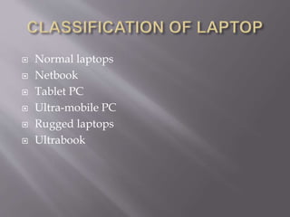  Normal laptops
 Netbook
 Tablet PC
 Ultra-mobile PC
 Rugged laptops
 Ultrabook
 