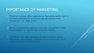 IMPORTANCE OF MARKETING 
 Financial success often depends on Marketing ability due to 
sufficient demand for products and...