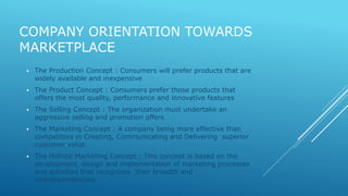 COMPANY ORIENTATION TOWARDS 
MARKETPLACE 
 The Production Concept : Consumers will prefer products that are 
widely avail...