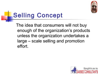 Selling Concept 
The idea that consumers will not buy 
enough of the organization’s products 
unless the organization undertakes a 
large – scale selling and promotion 
effort. 
18 
 