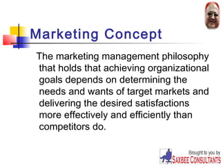 Marketing Concept 
The marketing management philosophy 
that holds that achieving organizational 
goals depends on determining the 
needs and wants of target markets and 
delivering the desired satisfactions 
more effectively and efficiently than 
competitors do. 
19 
 