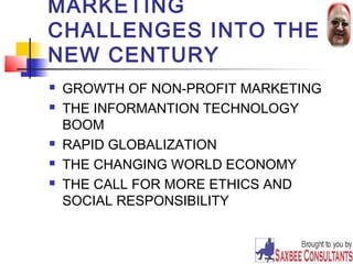 MARKETING 
CHALLENGES INTO THE 
NEW CENTURY 
 GROWTH OF NON-PROFIT MARKETING 
 THE INFORMANTION TECHNOLOGY 
BOOM 
 RAPID GLOBALIZATION 
 THE CHANGING WORLD ECONOMY 
 THE CALL FOR MORE ETHICS AND 
SOCIAL RESPONSIBILITY 
23 
 