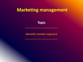 Marketing management
Topic
_____________________
Identify market segment
_____________________
 