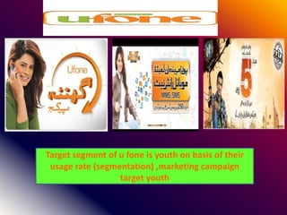 Target segment of u fone is youth on basis of their
usage rate (segmentation) ,marketing campaign
target youth
 