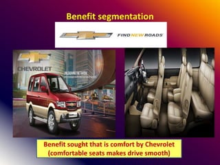 Benefit segmentation
Benefit sought that is comfort by Chevrolet
(comfortable seats makes drive smooth)
 