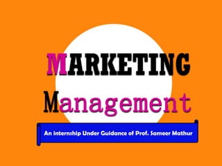 MARKETING
Management
An internship Under Guidance of Prof. Sameer Mathur
 
