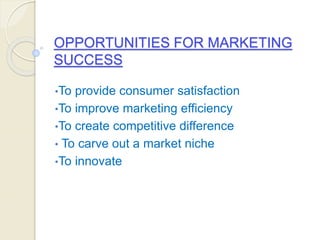 OPPORTUNITIES FOR MARKETING
SUCCESS
•To provide consumer satisfaction
•To improve marketing efficiency
•To create competitive difference
• To carve out a market niche
•To innovate
 
