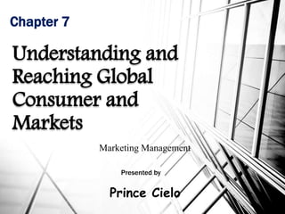 Chapter 7
Understanding and
Reaching Global
Consumer and
Markets
Marketing Management
Presented by
Prince Cielo
 
