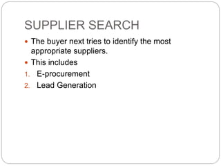 SUPPLIER SEARCH
 The buyer next tries to identify the most
appropriate suppliers.
 This includes
1. E-procurement
2. Lead Generation
 