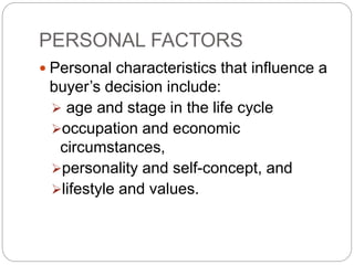 PERSONAL FACTORS
 Personal characteristics that influence a
buyer’s decision include:
 age and stage in the life cycle
occupation and economic
circumstances,
personality and self-concept, and
lifestyle and values.
 