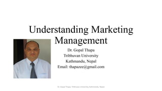 Understanding Marketing
Management
Dr. Gopal Thapa
Tribhuvan University
Kathmandu, Nepal
Email: thapazee@gmail.com
Dr. Gopal Thapa, Tribhuvan University, Kathmandu, Nepal
 