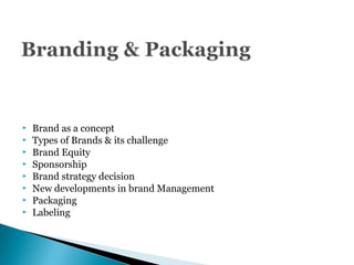  Brand as a concept
 Types of Brands & its challenge
 Brand Equity
 Sponsorship
 Brand strategy decision
 New developments in brand Management
 Packaging
 Labeling
 