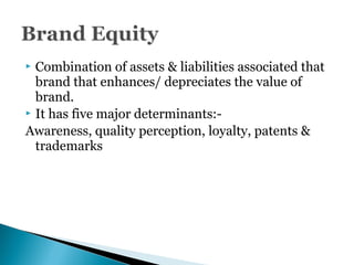  Combination of assets & liabilities associated that
brand that enhances/ depreciates the value of
brand.
 It has five major determinants:-
Awareness, quality perception, loyalty, patents &
trademarks
 