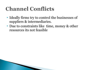  Ideally firms try to control the businesses of
suppliers & intermediaries.
 Due to constraints like time, money & other
resources its not feasible
 