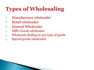 Manufacturer wholesaler
 Retail wholesaler
 General Wholesaler
1. Mill’s Goods wholesaler
2. Wholesale dealing in one type of goods
3. Special goods wholesaler
 