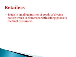  Trade in small quantities of goods of diverse
nature which is concerned with selling goods to
the final consumers.
 