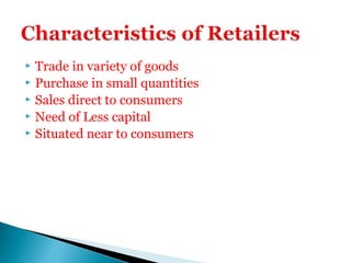  Trade in variety of goods
 Purchase in small quantities
 Sales direct to consumers
 Need of Less capital
 Situated near to consumers
 