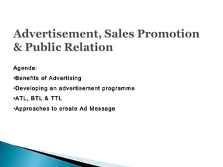 Agenda:
•Benefits of Advertising
•Developing an advertisement programme
•ATL, BTL & TTL
•Approaches to create Ad Message
 