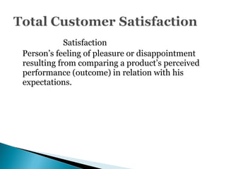 Satisfaction
Person’s feeling of pleasure or disappointment
resulting from comparing a product’s perceived
performance (outcome) in relation with his
expectations.
 