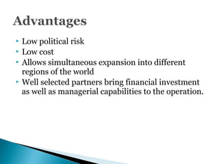  Low political risk
 Low cost
 Allows simultaneous expansion into different
regions of the world
 Well selected partners bring financial investment
as well as managerial capabilities to the operation.
 
