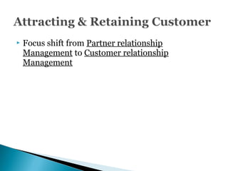  Focus shift from Partner relationship
Management to Customer relationship
Management
 