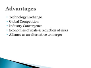  Technology Exchange
 Global Competition
 Industry Convergence
 Economies of scale & reduction of risks
 Alliance as an alternative to merger
 