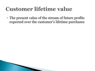  The present value of the stream of future profits
expected over the customer’s lifetime purchases
 