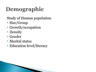 Study of Human population
 Size/Group
 Growth/occupation
 Density
 Gender
 Marital status
 Education level/literacy
 