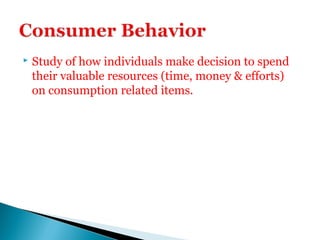  Study of how individuals make decision to spend
their valuable resources (time, money & efforts)
on consumption related items.
 