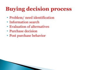  Problem/ need identification
 Information search
 Evaluation of alternatives
 Purchase decision
 Post purchase behavior
 