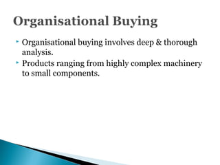  Organisational buying involves deep & thorough
analysis.
 Products ranging from highly complex machinery
to small components.
 