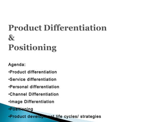 Agenda:
•Product differentiation
•Service differentiation
•Personal differentiation
•Channel Differentiation
•Image Differentiation
•Positioning
•Product development life cycles/ strategies
 