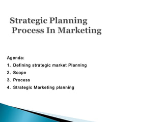 Agenda:
1. Defining strategic market Planning
2. Scope
3. Process
4. Strategic Marketing planning
 